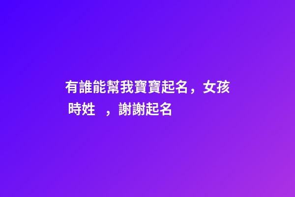 有誰能幫我寶寶起名，女孩 時姓，謝謝起名